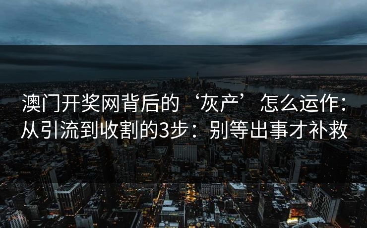 澳门开奖网背后的‘灰产’怎么运作:从引流到收割的3步:别等出事才补救 澳门开奖网背后的‘灰产’怎么运作:从引流到收割的3步:别等出事才补救