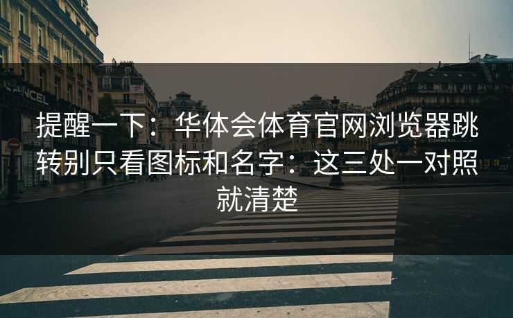 提醒一下：华体会体育官网浏览器跳转别只看图标和名字：这三处一对照就清楚