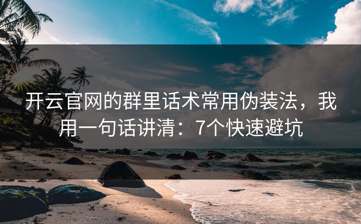 开云官网的群里话术常用伪装法，我用一句话讲清：7个快速避坑