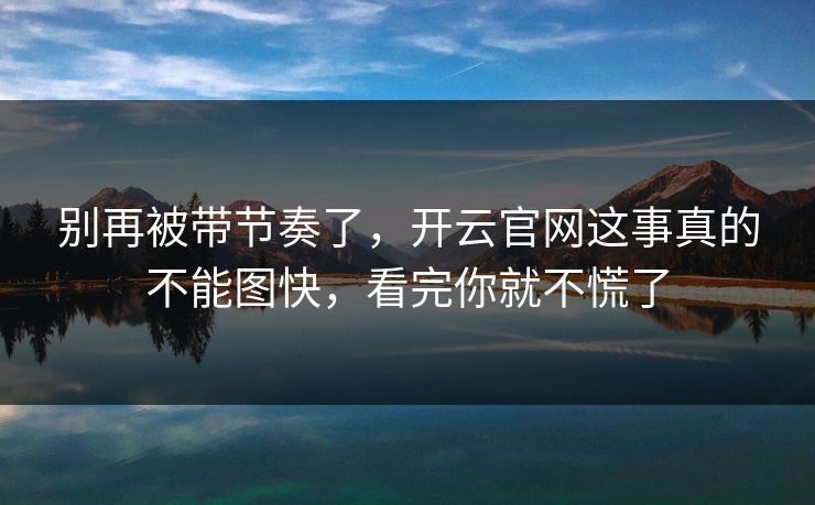 别再被带节奏了，开云官网这事真的不能图快，看完你就不慌了