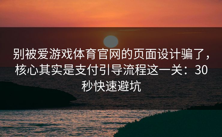 别被爱游戏体育官网的页面设计骗了，核心其实是支付引导流程这一关：30秒快速避坑
