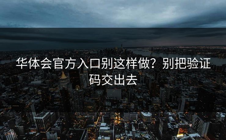 华体会官方入口别这样做？别把验证码交出去