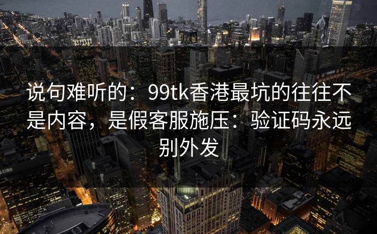 说句难听的：99tk香港最坑的往往不是内容，是假客服施压：验证码永远别外发