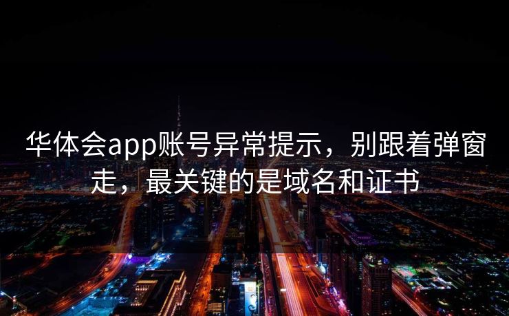 华体会app账号异常提示，别跟着弹窗走，最关键的是域名和证书