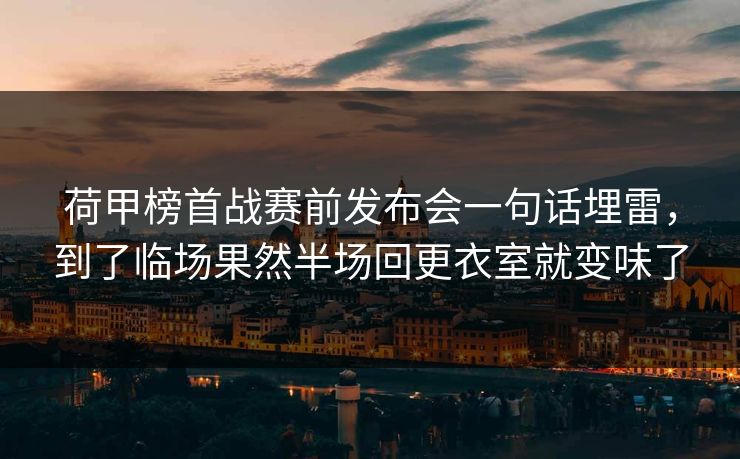 荷甲榜首战赛前发布会一句话埋雷，到了临场果然半场回更衣室就变味了