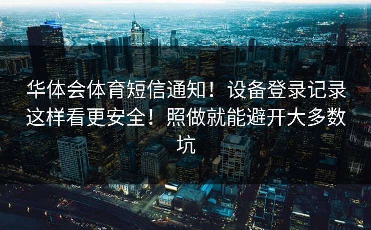 华体会体育短信通知！设备登录记录这样看更安全！照做就能避开大多数坑