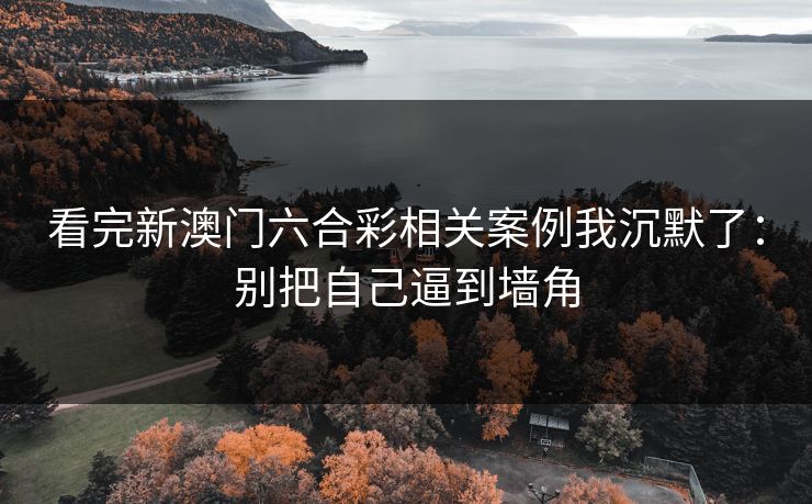 看完新澳门六合彩相关案例我沉默了：别把自己逼到墙角