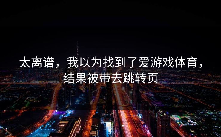 太离谱，我以为找到了爱游戏体育，结果被带去跳转页