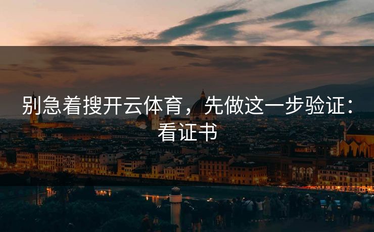 别急着搜开云体育，先做这一步验证：看证书