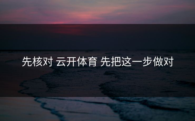 先核对 云开体育 先把这一步做对
