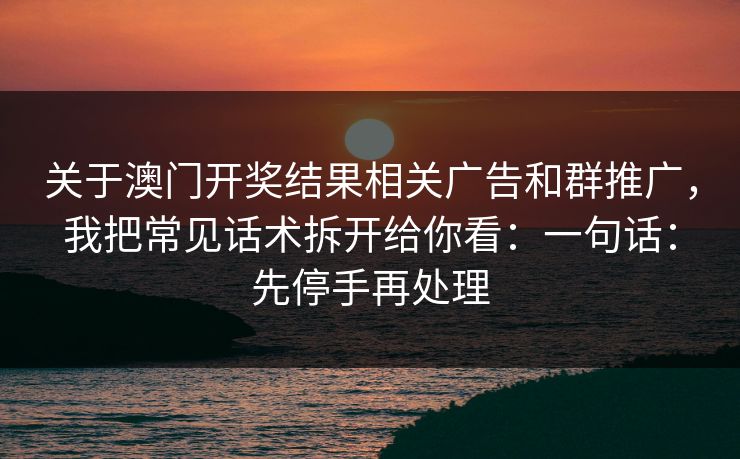 关于澳门开奖结果相关广告和群推广，我把常见话术拆开给你看：一句话：先停手再处理