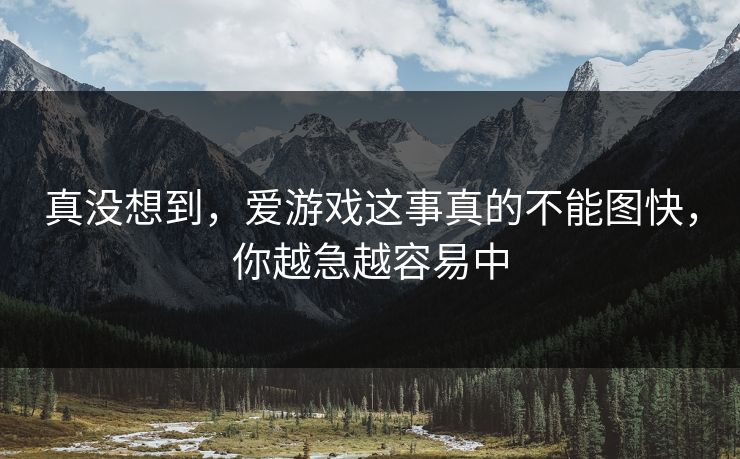 真没想到，爱游戏这事真的不能图快，你越急越容易中