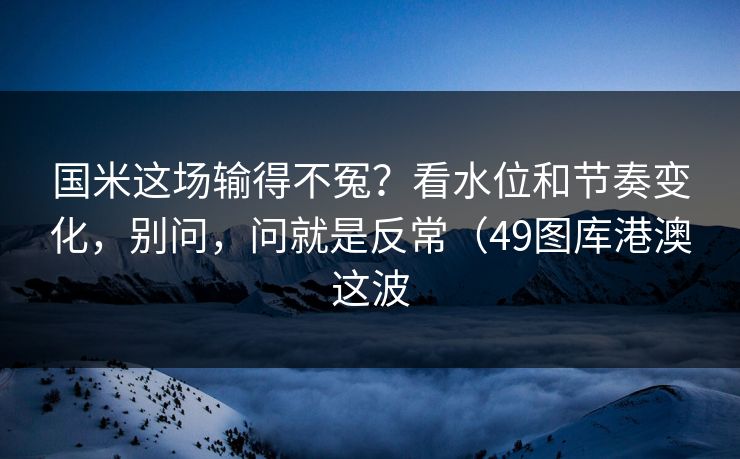 国米这场输得不冤？看水位和节奏变化，别问，问就是反常（49图库港澳这波