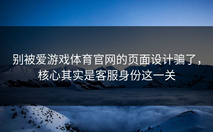 别被爱游戏体育官网的页面设计骗了，核心其实是客服身份这一关