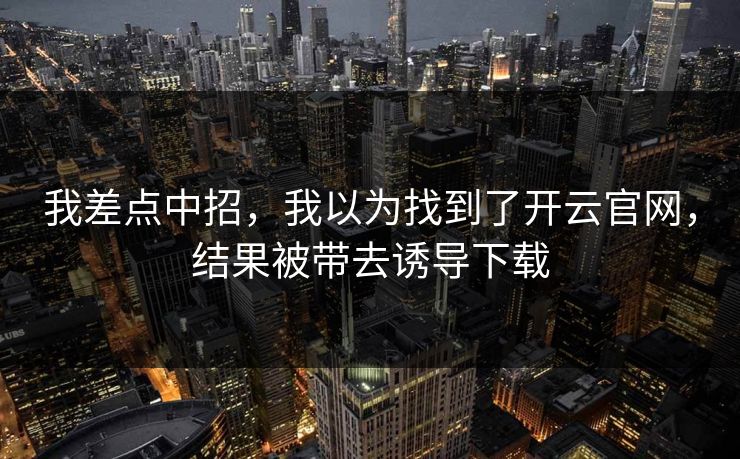 我差点中招，我以为找到了开云官网，结果被带去诱导下载