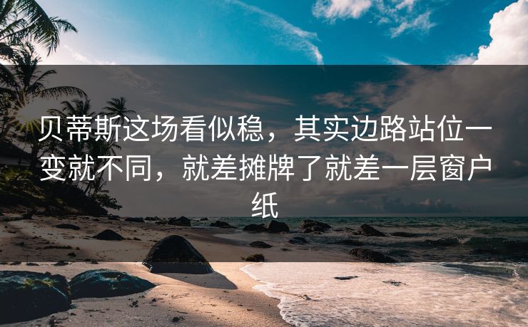 贝蒂斯这场看似稳，其实边路站位一变就不同，就差摊牌了就差一层窗户纸