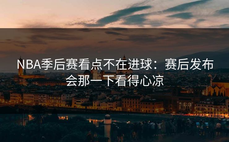 NBA季后赛看点不在进球：赛后发布会那一下看得心凉
