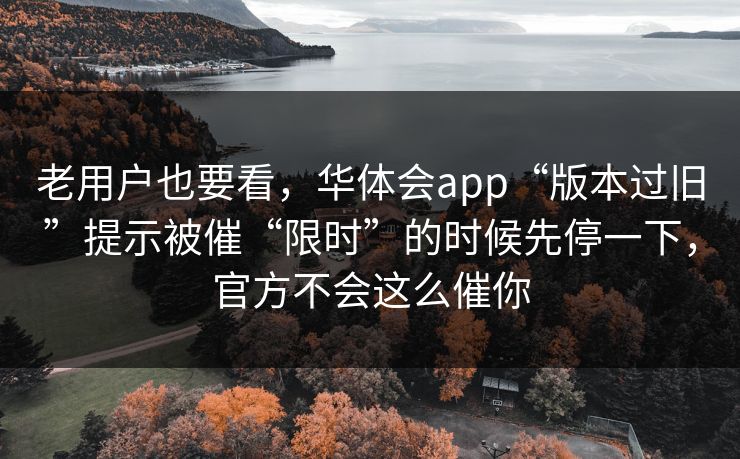 老用户也要看，华体会app“版本过旧”提示被催“限时”的时候先停一下，官方不会这么催你