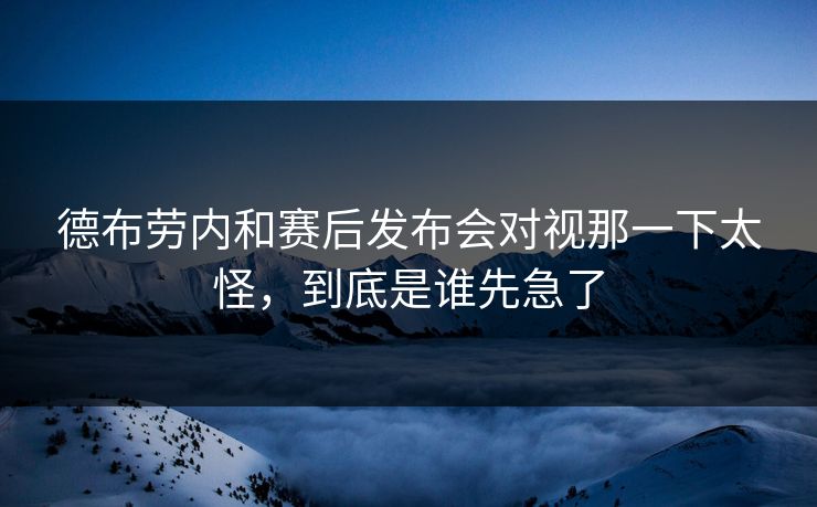 德布劳内和赛后发布会对视那一下太怪，到底是谁先急了