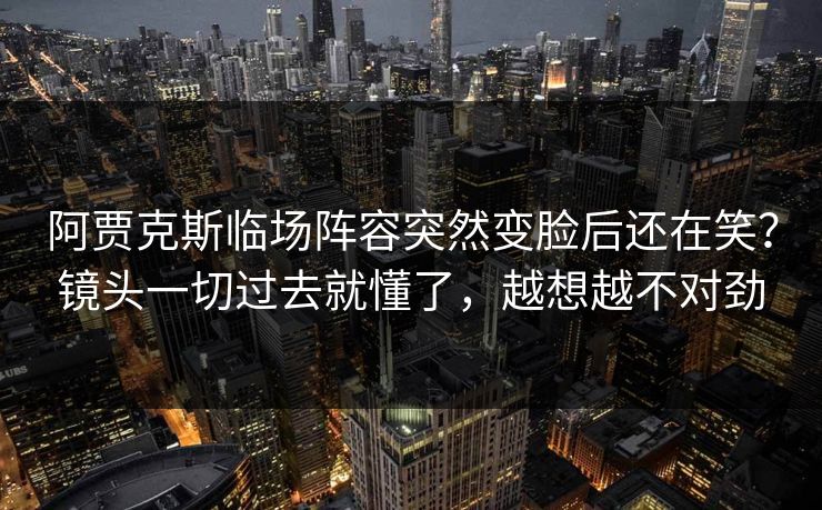 阿贾克斯临场阵容突然变脸后还在笑？镜头一切过去就懂了，越想越不对劲