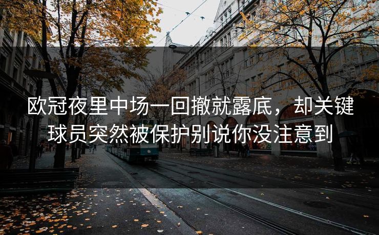 欧冠夜里中场一回撤就露底，却关键球员突然被保护别说你没注意到