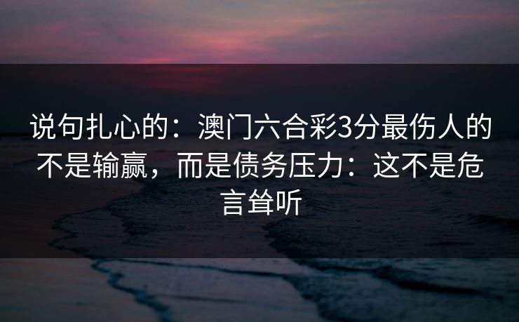 说句扎心的：澳门六合彩3分最伤人的不是输赢，而是债务压力：这不是危言耸听