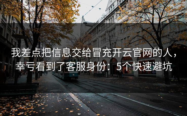 我差点把信息交给冒充开云官网的人,幸亏看到了客服身份:5个快速避坑 我差点把信息交给冒充开云官网的人,幸亏看到了客服身份:5个快速避坑