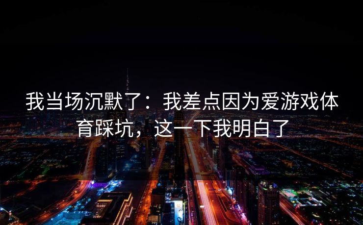 我当场沉默了:我差点因为爱游戏体育踩坑,这一下我明白了