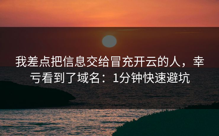 我差点把信息交给冒充开云的人,幸亏看到了域名:1分钟快速避坑